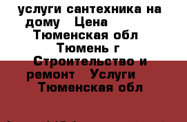 услуги сантехника на дому › Цена ­ 1 000 - Тюменская обл., Тюмень г. Строительство и ремонт » Услуги   . Тюменская обл.